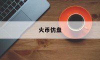 火币仿盘(货币防伪业务培训效果测评网站官网登入)