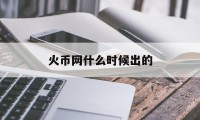 火币网什么时候出的(老火币网交易平台官网登录入口官方)