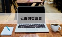 火币网买跟卖的简单介绍