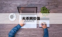 火币网价值(火币网交易平台)