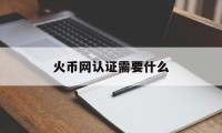 火币网认证需要什么的简单介绍