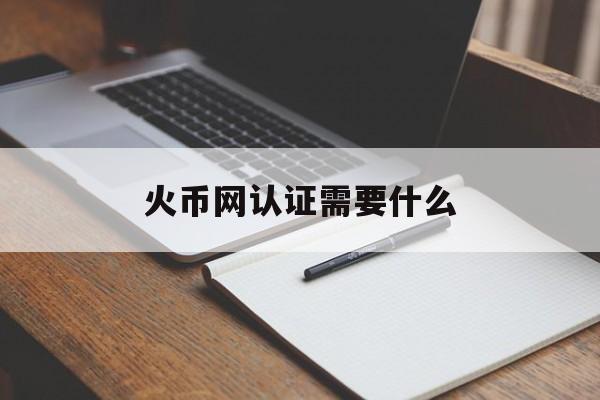 火币网认证需要什么的简单介绍 火币网认证需要什么的简单介绍